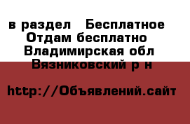  в раздел : Бесплатное » Отдам бесплатно . Владимирская обл.,Вязниковский р-н